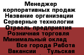 Менеджер корпоративных продаж › Название организации ­ Серверные технологии › Отрасль предприятия ­ Розничная торговля › Минимальный оклад ­ 80 000 - Все города Работа » Вакансии   . Тульская обл.